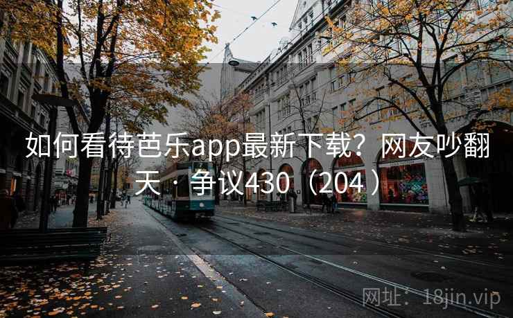如何看待芭乐app最新下载？网友吵翻天 · 争议430（204 ）