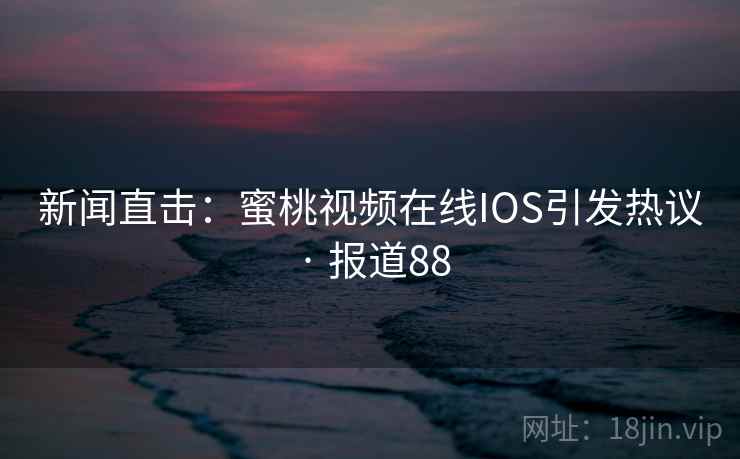 新闻直击：蜜桃视频在线IOS引发热议 · 报道88