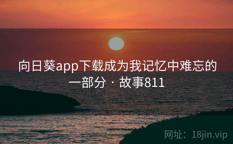 向日葵app下载成为我记忆中难忘的一部分 · 故事811