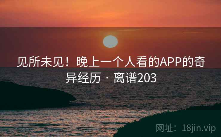见所未见！晚上一个人看的APP的奇异经历 · 离谱203
