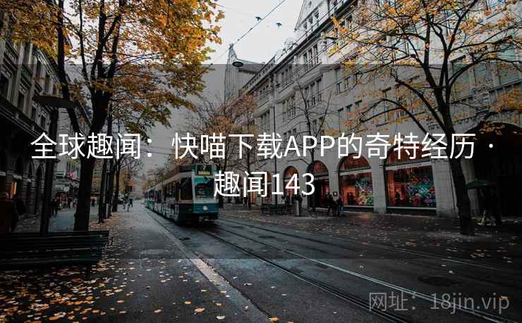 全球趣闻：快喵下载APP的奇特经历 · 趣闻143