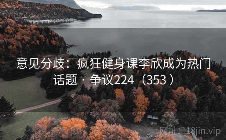 意见分歧：疯狂健身课李欣成为热门话题 · 争议224（353 ）