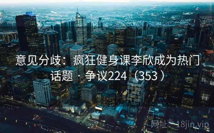 意见分歧：疯狂健身课李欣成为热门话题 · 争议224（353 ）