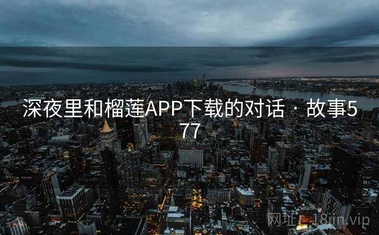 深夜里和榴莲APP下载的对话 · 故事577