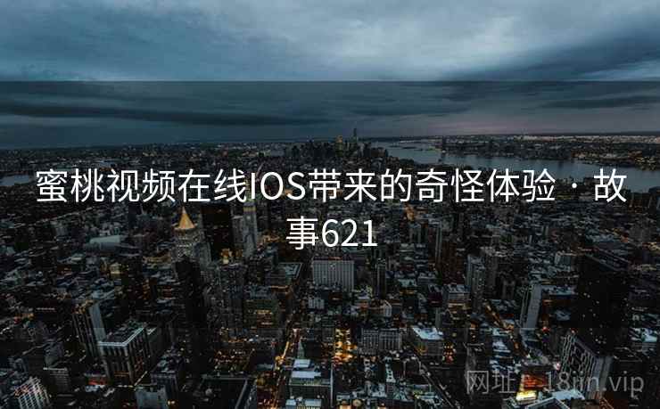 蜜桃视频在线IOS带来的奇怪体验 · 故事621