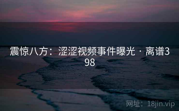 震惊八方：涩涩视频事件曝光 · 离谱398