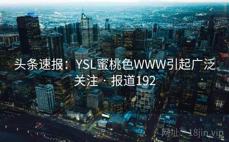 头条速报：YSL蜜桃色WWW引起广泛关注 · 报道192