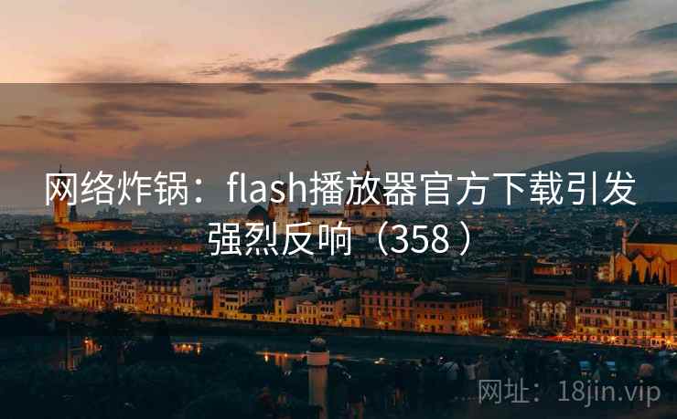 网络炸锅：flash播放器官方下载引发强烈反响（358 ）