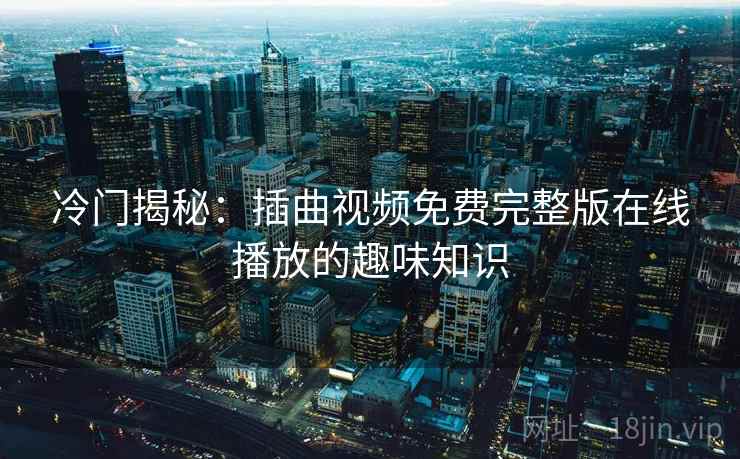 冷门揭秘：插曲视频免费完整版在线播放的趣味知识