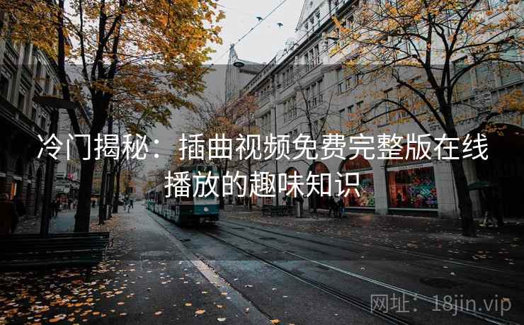 冷门揭秘：插曲视频免费完整版在线播放的趣味知识