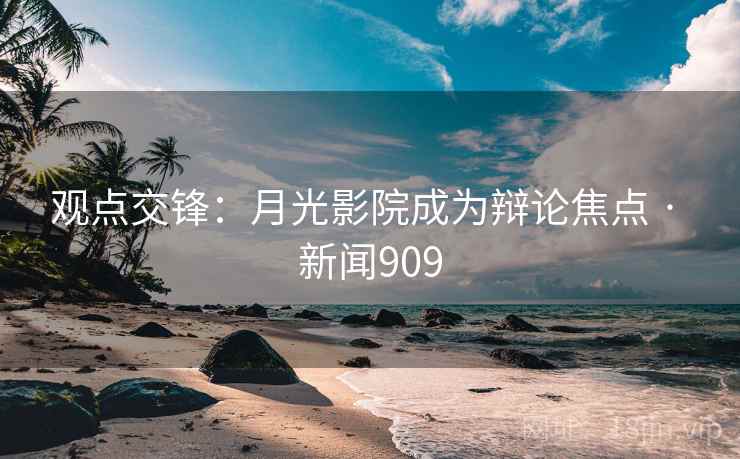 观点交锋：月光影院成为辩论焦点 · 新闻909