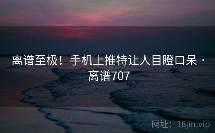 离谱至极！手机上推特让人目瞪口呆 · 离谱707