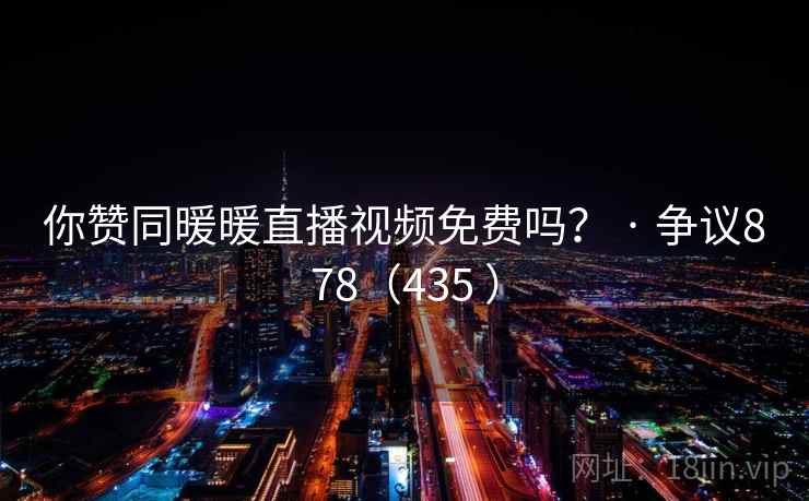 你赞同暖暖直播视频免费吗？ · 争议878（435 ）