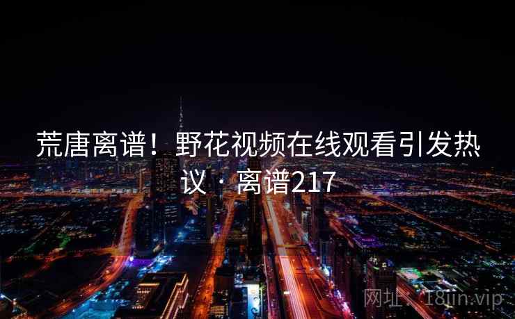 荒唐离谱！野花视频在线观看引发热议 · 离谱217