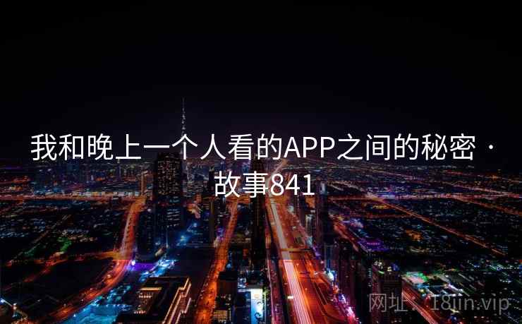 我和晚上一个人看的APP之间的秘密 · 故事841