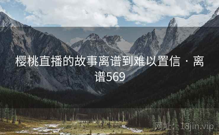 樱桃直播的故事离谱到难以置信 · 离谱569