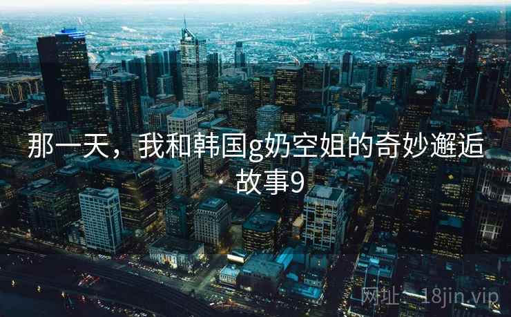 那一天，我和韩国g奶空姐的奇妙邂逅 · 故事9