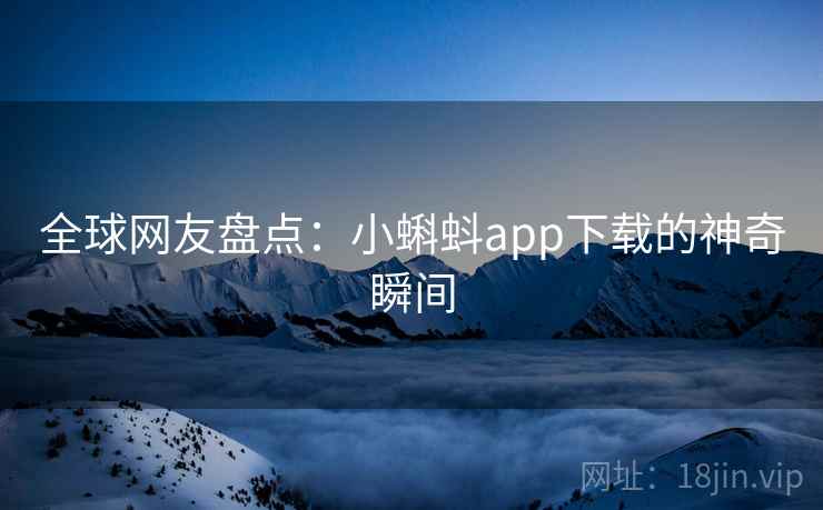 全球网友盘点：小蝌蚪app下载的神奇瞬间
