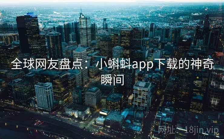 全球网友盘点：小蝌蚪app下载的神奇瞬间