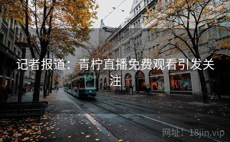记者报道：青柠直播免费观看引发关注