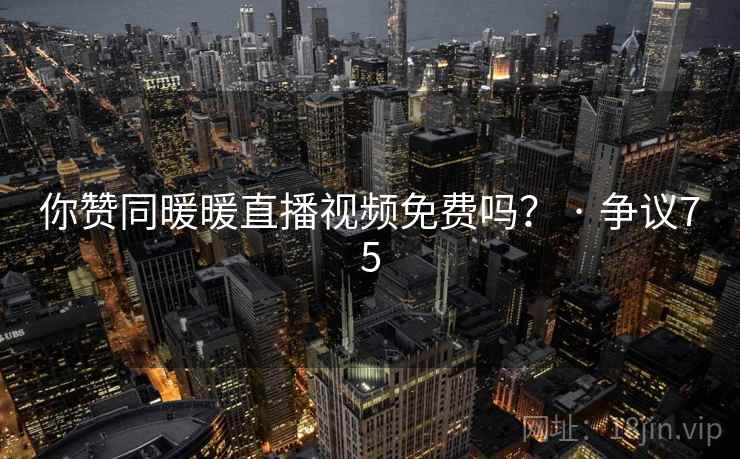 你赞同暖暖直播视频免费吗？ · 争议75
