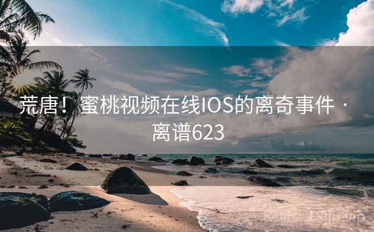 荒唐！蜜桃视频在线IOS的离奇事件 · 离谱623