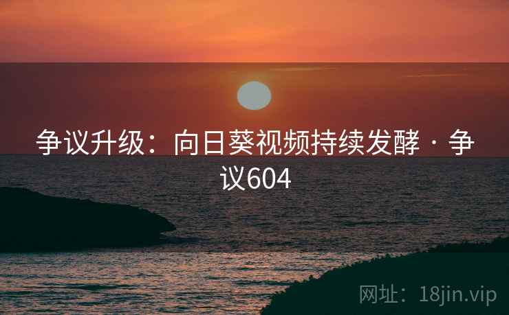 争议升级：向日葵视频持续发酵 · 争议604