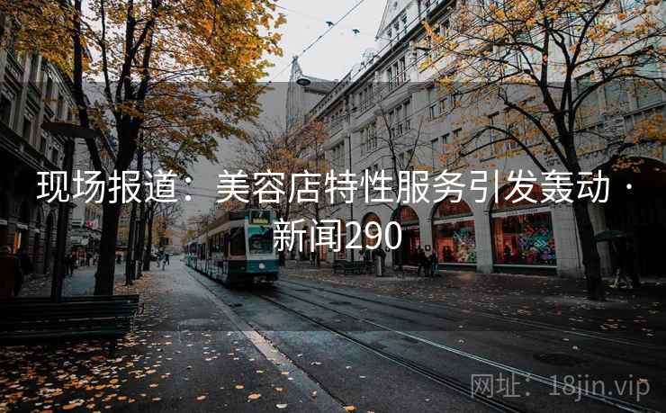 现场报道：美容店特性服务引发轰动 · 新闻290