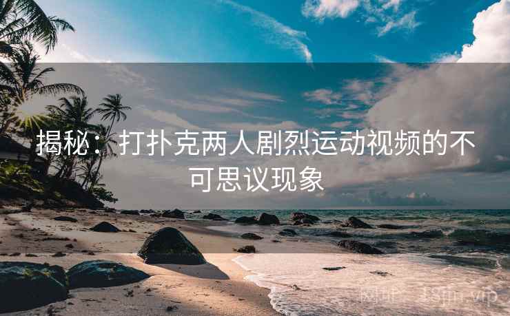 揭秘：打扑克两人剧烈运动视频的不可思议现象