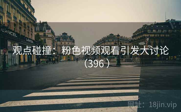 观点碰撞：粉色视频观看引发大讨论（396 ）