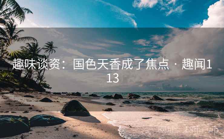 趣味谈资：国色天香成了焦点 · 趣闻113