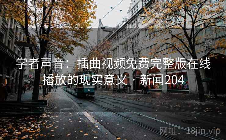 学者声音：插曲视频免费完整版在线播放的现实意义 · 新闻204