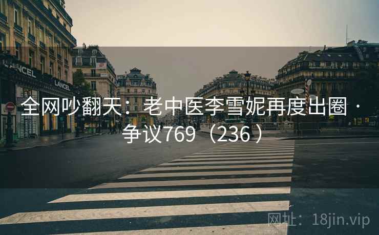 全网吵翻天：老中医李雪妮再度出圈 · 争议769（236 ）