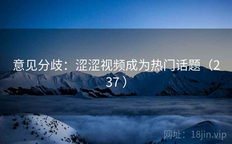意见分歧：涩涩视频成为热门话题（237 ）