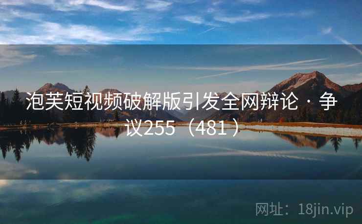 泡芙短视频破解版引发全网辩论 · 争议255（481 ）