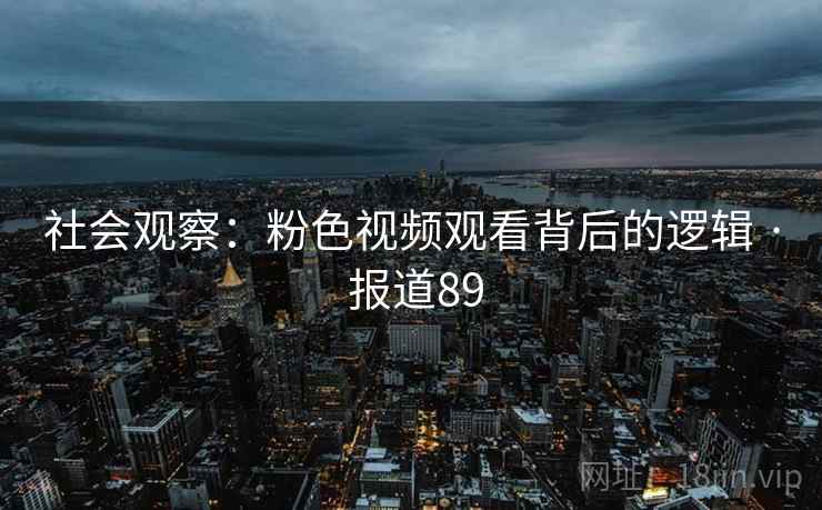 社会观察:粉色视频观看背后的逻辑 · 报道89 社会观察:粉色视频观看背后的逻辑 · 报道89