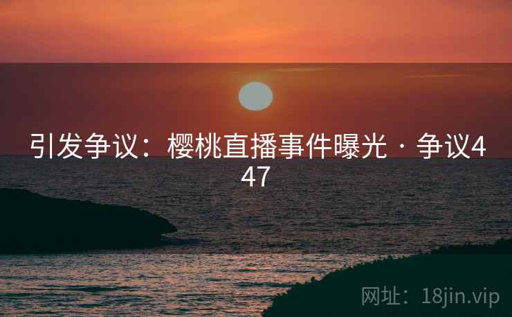 引发争议:樱桃直播事件曝光 · 争议447 引发争议:樱桃直播事件曝光 · 争议447