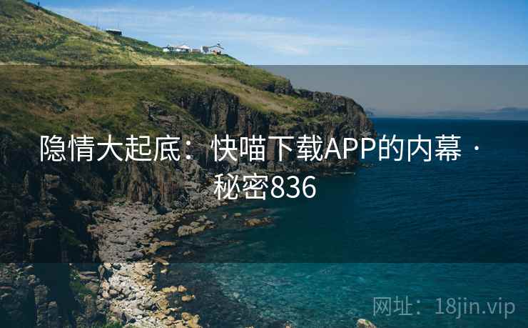 隐情大起底：快喵下载APP的内幕 · 秘密836