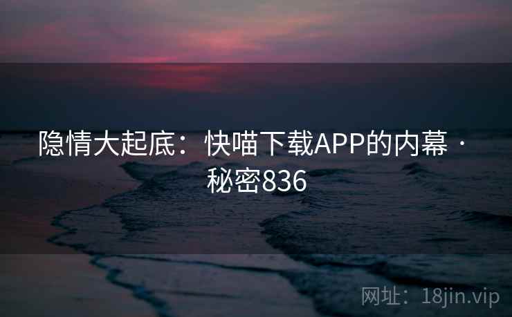 隐情大起底：快喵下载APP的内幕 · 秘密836