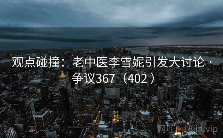 观点碰撞：老中医李雪妮引发大讨论 · 争议367（402 ）