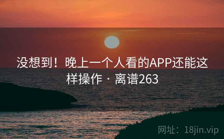 没想到！晚上一个人看的APP还能这样操作 · 离谱263