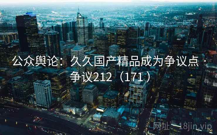 公众舆论：久久国产精品成为争议点 · 争议212（171 ）